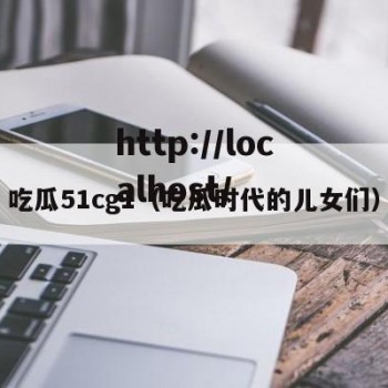 吃瓜51cg1（吃瓜时代的儿女们）
