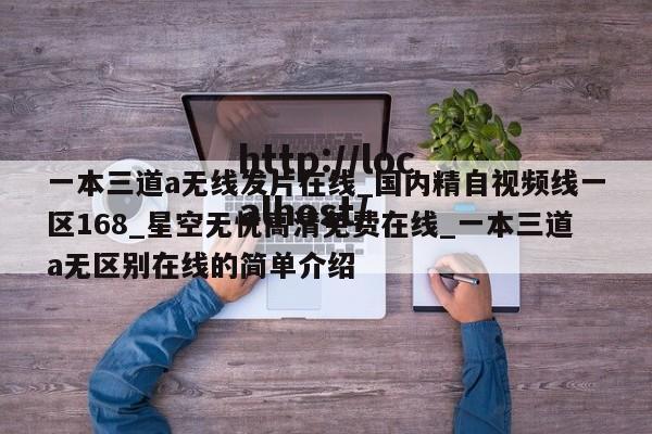 一本三道a无线发片在线_国内精自视频线一区168_星空无忧高清免费在线_一本三道a无区别在线的简单介绍