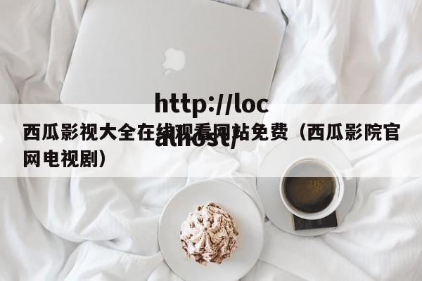 西瓜影视大全在线观看网站免费(西瓜影院官网电视剧)